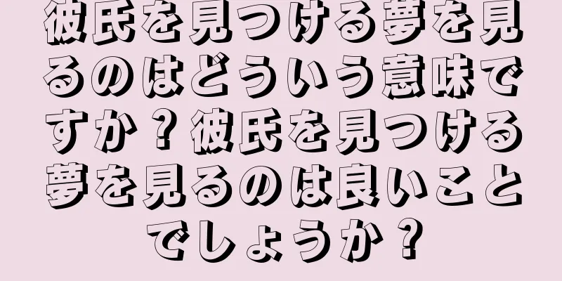 彼氏を見つける夢を見るのはどういう意味ですか？彼氏を見つける夢を見るのは良いことでしょうか？
