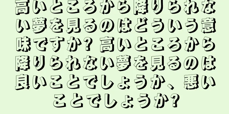 高いところから降りられない夢を見るのはどういう意味ですか? 高いところから降りられない夢を見るのは良いことでしょうか、悪いことでしょうか?