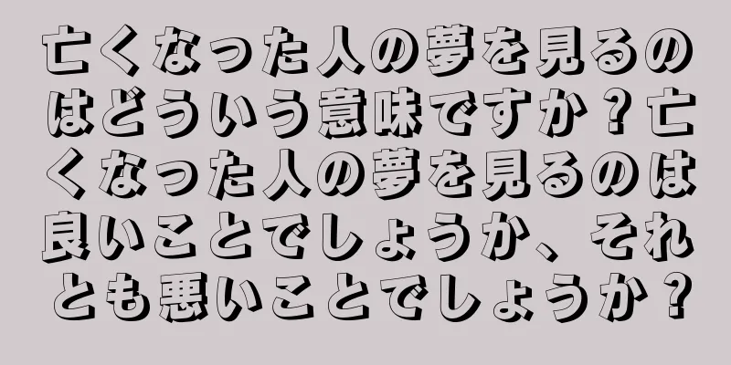 亡くなった人の夢を見るのはどういう意味ですか？亡くなった人の夢を見るのは良いことでしょうか、それとも悪いことでしょうか？