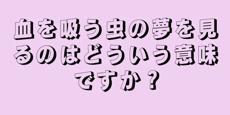 血を吸う虫の夢を見るのはどういう意味ですか？