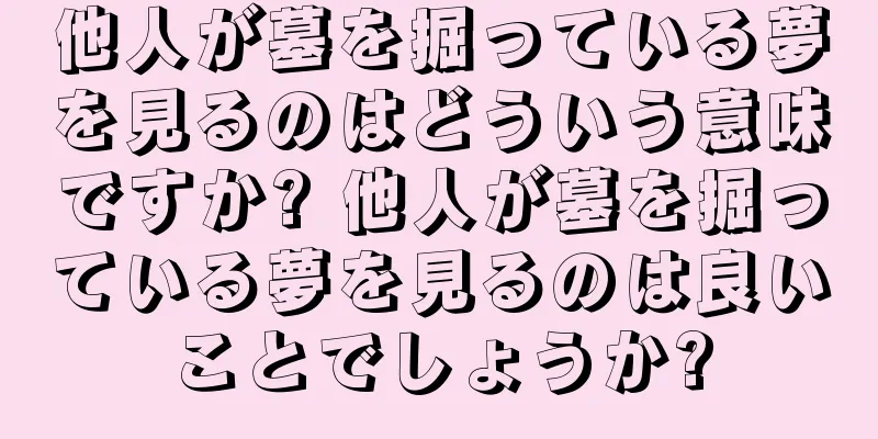 他人が墓を掘っている夢を見るのはどういう意味ですか? 他人が墓を掘っている夢を見るのは良いことでしょうか?