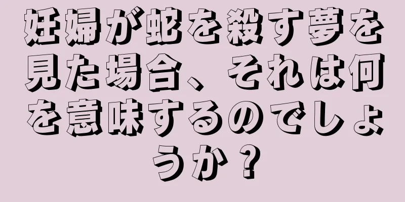 妊婦が蛇を殺す夢を見た場合、それは何を意味するのでしょうか？