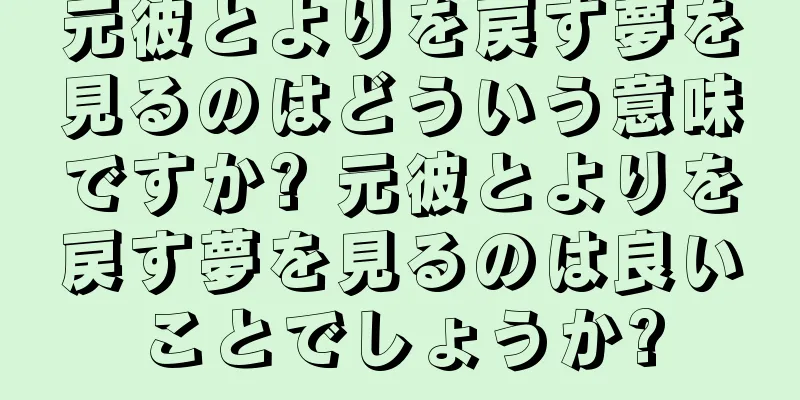 元彼とよりを戻す夢を見るのはどういう意味ですか? 元彼とよりを戻す夢を見るのは良いことでしょうか?
