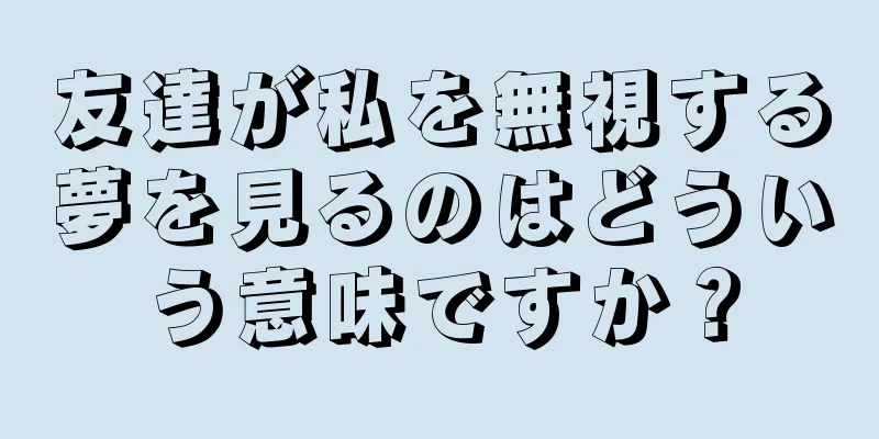 友達が私を無視する夢を見るのはどういう意味ですか？