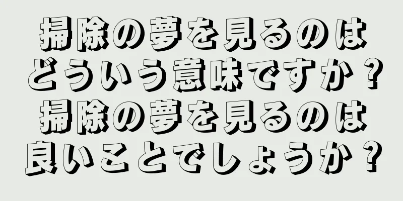 掃除の夢を見るのはどういう意味ですか？掃除の夢を見るのは良いことでしょうか？