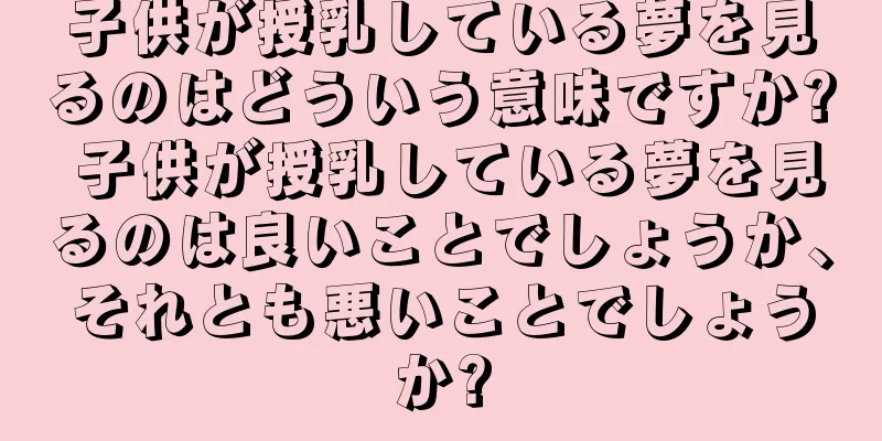 子供が授乳している夢を見るのはどういう意味ですか? 子供が授乳している夢を見るのは良いことでしょうか、それとも悪いことでしょうか?