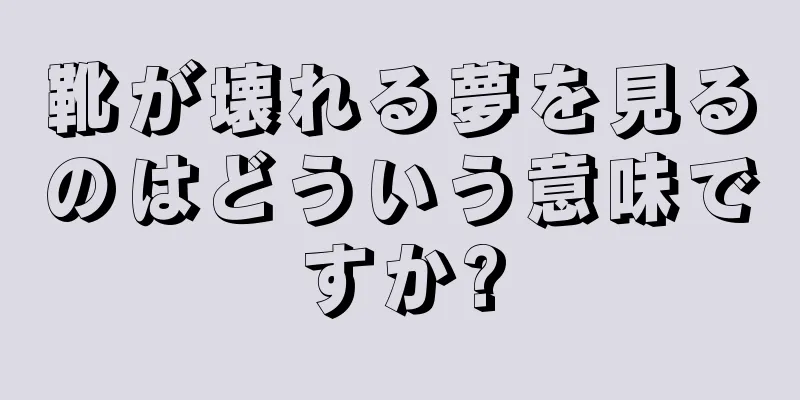 靴が壊れる夢を見るのはどういう意味ですか?