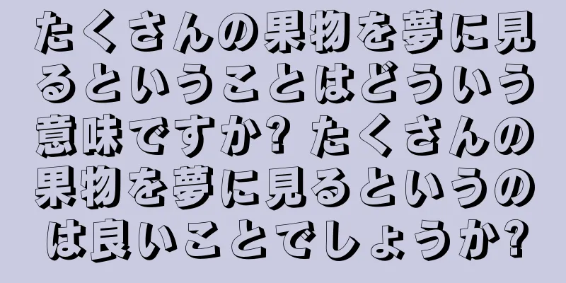 たくさんの果物を夢に見るということはどういう意味ですか? たくさんの果物を夢に見るというのは良いことでしょうか?