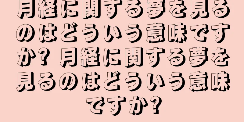 月経に関する夢を見るのはどういう意味ですか? 月経に関する夢を見るのはどういう意味ですか?