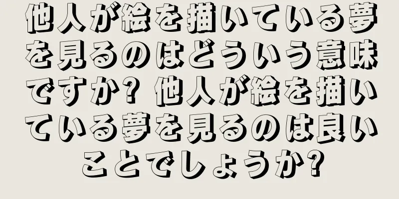 他人が絵を描いている夢を見るのはどういう意味ですか? 他人が絵を描いている夢を見るのは良いことでしょうか?