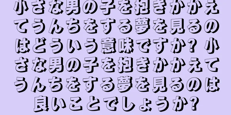 小さな男の子を抱きかかえてうんちをする夢を見るのはどういう意味ですか? 小さな男の子を抱きかかえてうんちをする夢を見るのは良いことでしょうか?