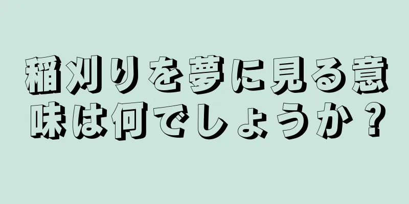 稲刈りを夢に見る意味は何でしょうか？