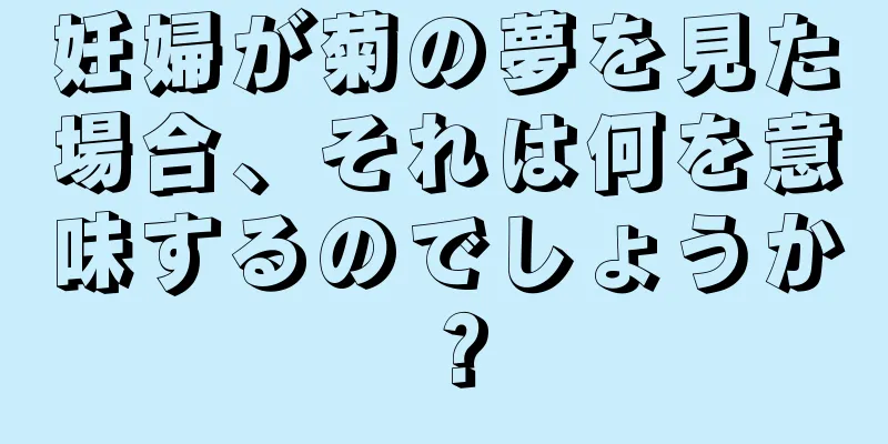 妊婦が菊の夢を見た場合、それは何を意味するのでしょうか？