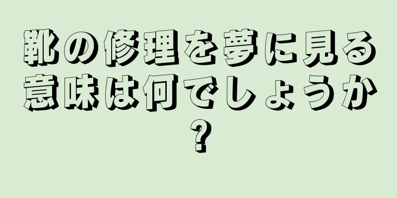靴の修理を夢に見る意味は何でしょうか?
