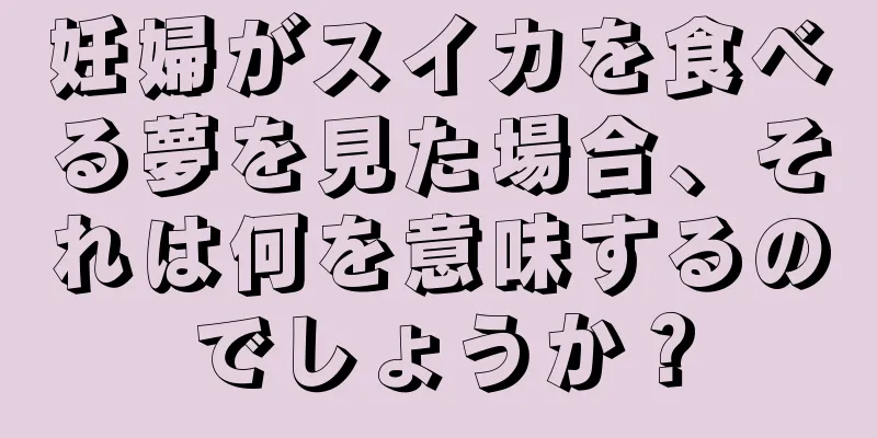 妊婦がスイカを食べる夢を見た場合、それは何を意味するのでしょうか？