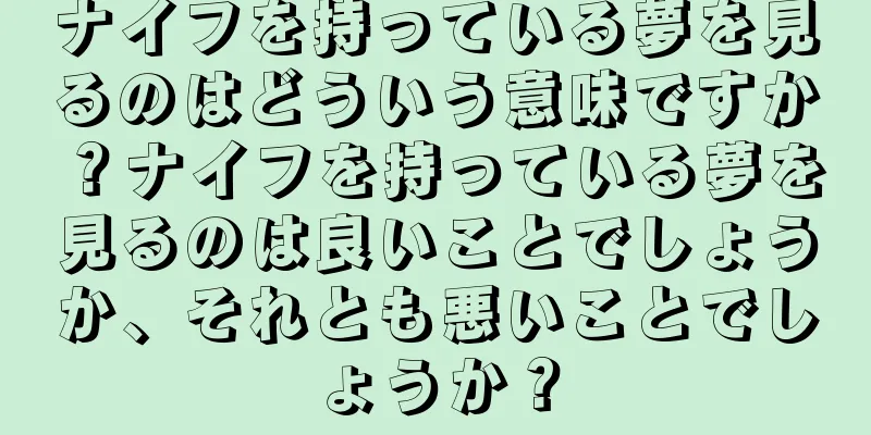 ナイフを持っている夢を見るのはどういう意味ですか？ナイフを持っている夢を見るのは良いことでしょうか、それとも悪いことでしょうか？