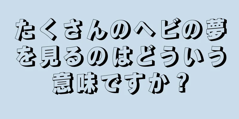 たくさんのヘビの夢を見るのはどういう意味ですか？