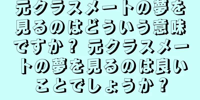 元クラスメートの夢を見るのはどういう意味ですか？ 元クラスメートの夢を見るのは良いことでしょうか？