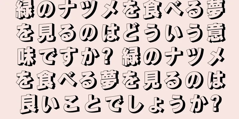 緑のナツメを食べる夢を見るのはどういう意味ですか? 緑のナツメを食べる夢を見るのは良いことでしょうか?