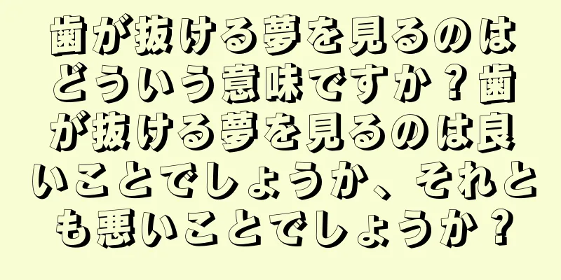 歯が抜ける夢を見るのはどういう意味ですか？歯が抜ける夢を見るのは良いことでしょうか、それとも悪いことでしょうか？