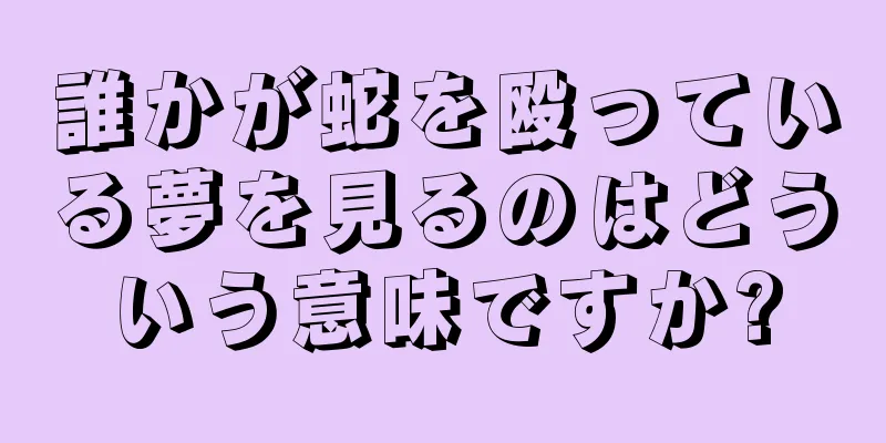 誰かが蛇を殴っている夢を見るのはどういう意味ですか?