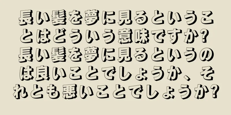 長い髪を夢に見るということはどういう意味ですか? 長い髪を夢に見るというのは良いことでしょうか、それとも悪いことでしょうか?