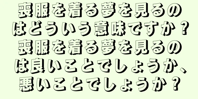 喪服を着る夢を見るのはどういう意味ですか？喪服を着る夢を見るのは良いことでしょうか、悪いことでしょうか？
