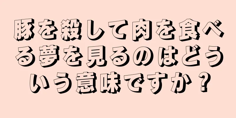 豚を殺して肉を食べる夢を見るのはどういう意味ですか？