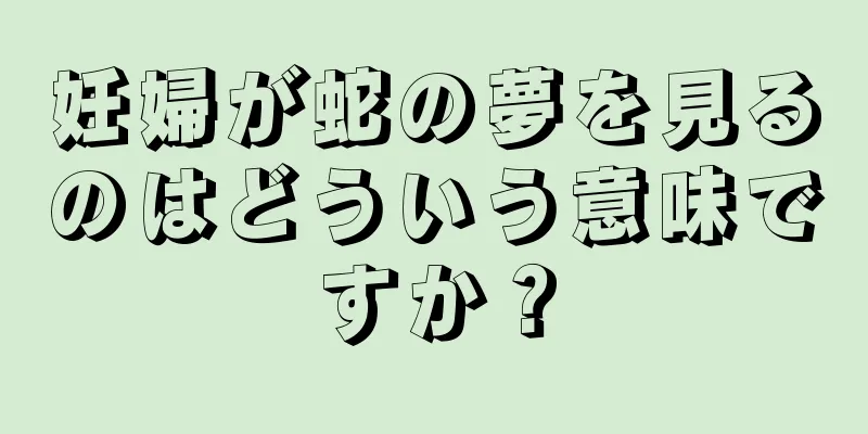 妊婦が蛇の夢を見るのはどういう意味ですか？