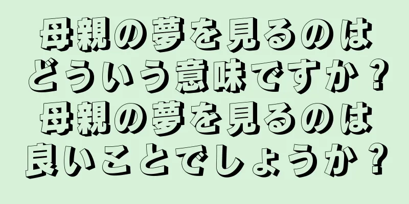 母親の夢を見るのはどういう意味ですか？母親の夢を見るのは良いことでしょうか？