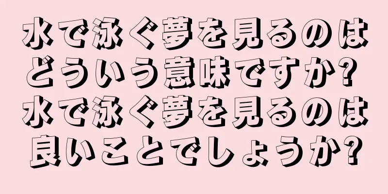 水で泳ぐ夢を見るのはどういう意味ですか? 水で泳ぐ夢を見るのは良いことでしょうか?