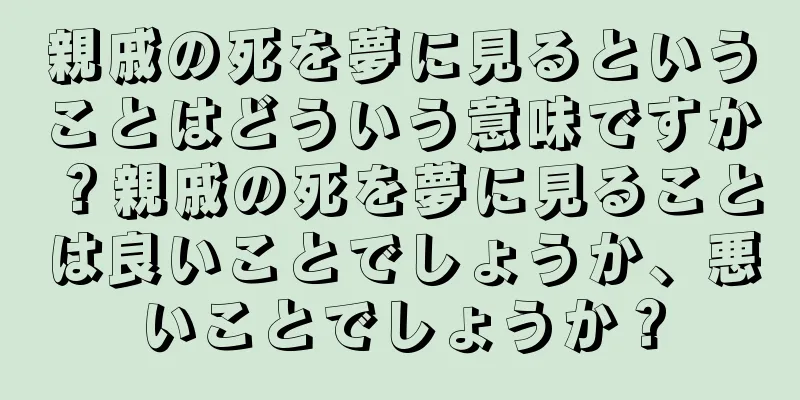 親戚の死を夢に見るということはどういう意味ですか？親戚の死を夢に見ることは良いことでしょうか、悪いことでしょうか？