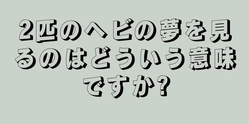 2匹のヘビの夢を見るのはどういう意味ですか?