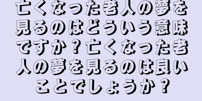 亡くなった老人の夢を見るのはどういう意味ですか？亡くなった老人の夢を見るのは良いことでしょうか？