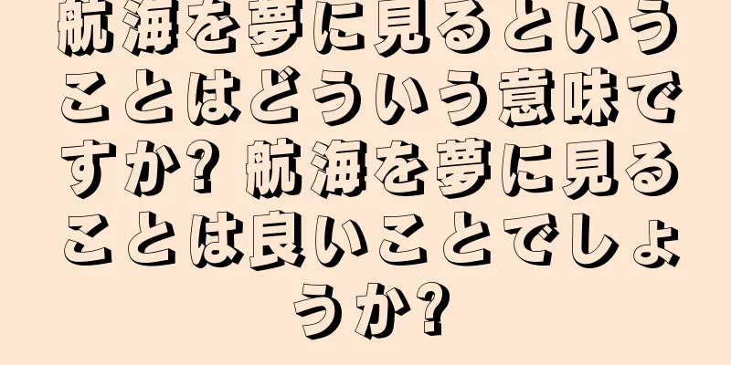 航海を夢に見るということはどういう意味ですか? 航海を夢に見ることは良いことでしょうか?