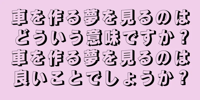 車を作る夢を見るのはどういう意味ですか？車を作る夢を見るのは良いことでしょうか？