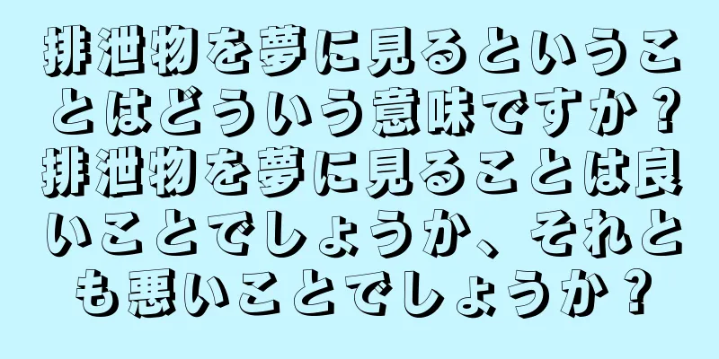 排泄物を夢に見るということはどういう意味ですか？排泄物を夢に見ることは良いことでしょうか、それとも悪いことでしょうか？
