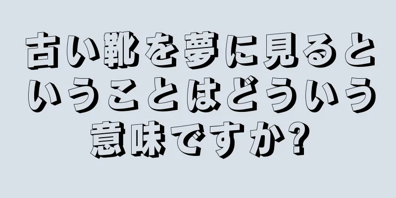 古い靴を夢に見るということはどういう意味ですか?