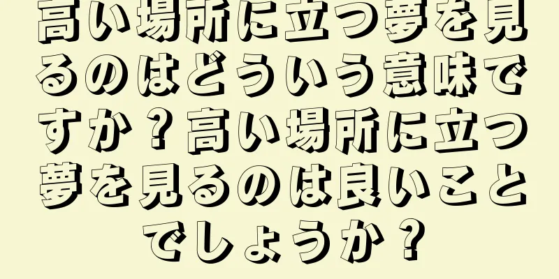 高い場所に立つ夢を見るのはどういう意味ですか？高い場所に立つ夢を見るのは良いことでしょうか？