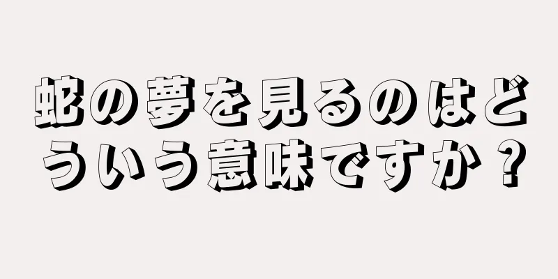 蛇の夢を見るのはどういう意味ですか？