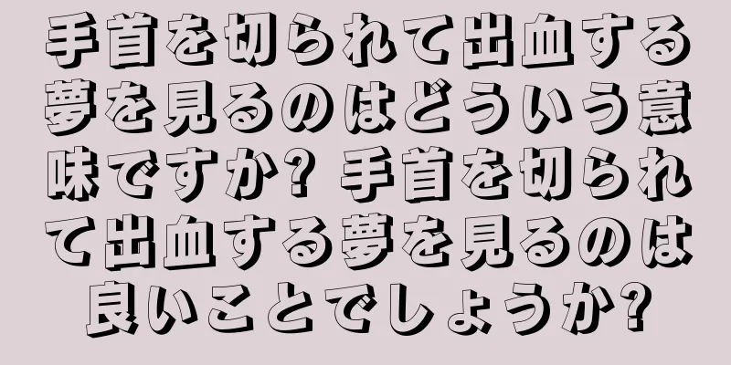 手首を切られて出血する夢を見るのはどういう意味ですか? 手首を切られて出血する夢を見るのは良いことでしょうか?