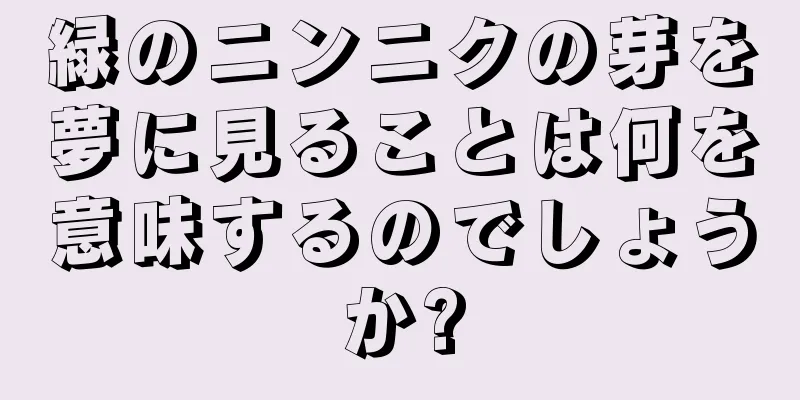 緑のニンニクの芽を夢に見ることは何を意味するのでしょうか?