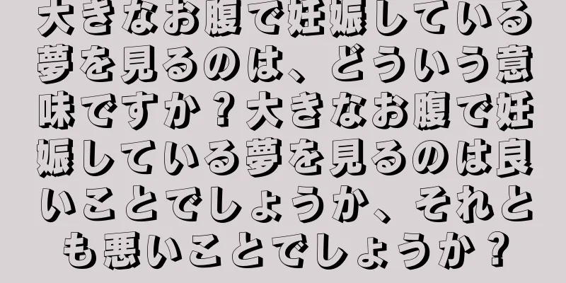 大きなお腹で妊娠している夢を見るのは、どういう意味ですか？大きなお腹で妊娠している夢を見るのは良いことでしょうか、それとも悪いことでしょうか？