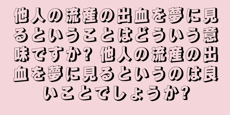 他人の流産の出血を夢に見るということはどういう意味ですか? 他人の流産の出血を夢に見るというのは良いことでしょうか?