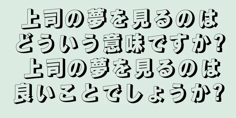 上司の夢を見るのはどういう意味ですか? 上司の夢を見るのは良いことでしょうか?