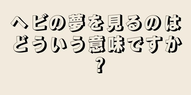ヘビの夢を見るのはどういう意味ですか？