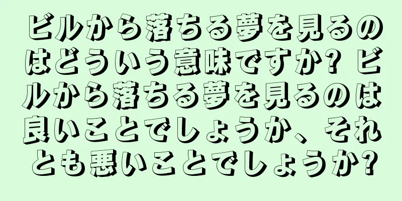 ビルから落ちる夢を見るのはどういう意味ですか? ビルから落ちる夢を見るのは良いことでしょうか、それとも悪いことでしょうか?