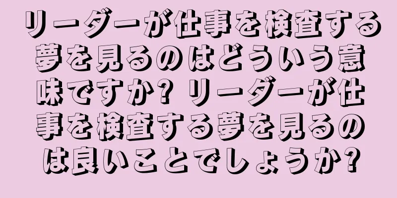 リーダーが仕事を検査する夢を見るのはどういう意味ですか? リーダーが仕事を検査する夢を見るのは良いことでしょうか?