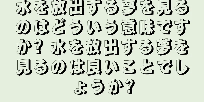 水を放出する夢を見るのはどういう意味ですか? 水を放出する夢を見るのは良いことでしょうか?