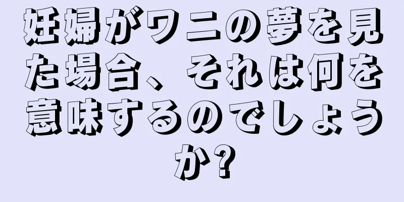 妊婦がワニの夢を見た場合、それは何を意味するのでしょうか?